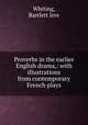 Proverbs in the earlier English drama,: with illustrations from contemporary French plays, Whiting, Bartlett Jere 