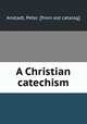 A Christian catechism, Anstadt, Peter. [from old catalog] 