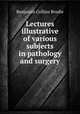 Lectures illustrative of various subjects in pathology and surgery, Benjamin Collins Brodie 