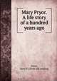 Mary Pryor. A life story of a hundred years ago, [Hack, Mary P.] [from old catalog] 