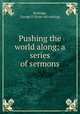 Pushing the world along; a series of sermons, Rutledge, George P. [from old catalog] 