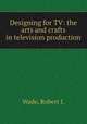 Designing for TV: the arts and crafts in television production, Wade, Robert J. 