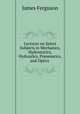 Lectures on Select Subjects in Mechanics, Hydrostatics, Hydraulics, Pneumatics, and Optics ., James Ferguson 