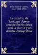 La catedral de Santiago : breve descipcion historica ; con la planta y un diseno iconografico, J. Villa-Amil y Castro 
