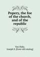 Popery, the foe of the church, and of the republic, Van Dyke, Joseph S. [from old catalog] 