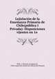 Lejislacin de la Enseanza Primaria de Chile(pblica I Privada): Disposiciones vijentes en 1o ., 