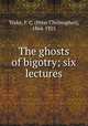 The ghosts of bigotry; six lectures, Yorke, P. C. (Peter Christopher), 1864-1925 