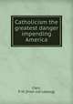 Catholicism the greatest danger impending America, Clerc, P. M. [from old catalog] 