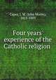 Four years` experience of the Catholic religion, Capes, J. M. (John Moore), 1813-1889 