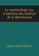 Le martirologe, ou, L`histoire des martyrs de la Rvolution, Jean-Gabriel Peltier 