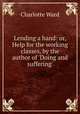 Lending a hand: or, Help for the working classes, by the author of `Doing and suffering`., Charlotte Ward 