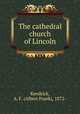 The cathedral church of Lincoln, Kendrick, A. F. (Albert Frank), 1872- 