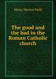 The good and the bad in the Roman Catholic church, Henry M. Field 
