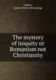 The mystery of iniquity or Romanism not Christianity, Gilbert, Jesse S. [from old catalog] 