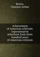 Achievement of American criticism: representative selections from three hundred years of American criticism, Brown, Clarence Arthur 