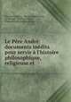 Le Pre Andr: documents indits pour servir l`histoire philosophique, religieuse et ., 