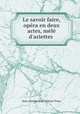 Le savoir faire, opra en deux actes, ml d`ariettes ., 