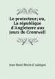 Le protecteur; ou, La rpublique d`Angleterre aux jours de Cromwell, 
