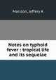 Notes on typhoid fever : tropical life and its sequelae, Marston, Jeffery A 