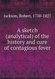 A sketch (analytical) of the history and cure of contagious fever, Jackson, Robert, 1750-1827 