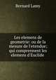 Les elemens de geometrie: ou de la mesure de l`etendue; qui comprennent les elemens d`Euclide ., Bernard Lamy 