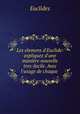 Les elemens d`Euclide: expliquez d`une manire nouvelle & tres-facile. Avec l`usage de chaque ., Euclides 