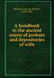 A handbook to the ancient courts of probate and depositories of wills, Marshall, George William, 1839-1905 