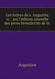 Les lettres de s. Augustin, tr. . sur l`dition nouvelle des pres benedictins de la ., Augustine 