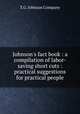 Johnson`s fact book : a compilation of labor-saving short cuts : practical suggestions for practical people, T.G. Johnson Company 