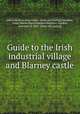 Guide to the Irish industrial village and Blarney castle, Irish industries association. [from old catalog],Aberdeen, Ishbel Maria (Marjoribanks) Hamilton-Gordon, countess of, 1857- [from old catalog] 