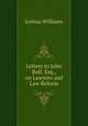 Letters to John Bull, Esq., on Lawyers and Law Reform, Joshua Williams 