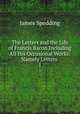 The Letters and the Life of Francis Bacon Including All His Occasional Works: Namely Letters .. 1, Spedding, James, 1808-1881 