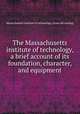 The Massachusetts institute of technology, a brief account of its foundation, character, and equipment, Massachusetts institute of technology. [from old catalog] 