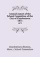 Annual report of the School Committee of the City of Charlestown. 1873, Charlestown (Boston, Mass.). School Committee 