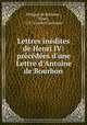 Lettres indites de Henri IV: prcdes d`une Lettre d`Antoine de Bourbon, 