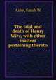 The trial and death of Henry Wirz, with other matters pertaining thereto, Ashe, Sarah W 