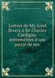 Lettres de My-Lord Rivers Sir Charles Cardigan: entremles d`une partie de ses ., 