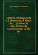 Lettres originales de J.J. Rousseau Mme. de . ; Mme. la marchale de Luxembourg; Mr. de ., Jean-Jacques Rousseau 