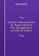 Lettres intressantes du Pape Clment XIV, (Ganganelli.): suivies de divers ., Clement 