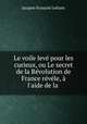Le voile lev pour les curieux, ou Le secret de la Rvolution de France rvle, l`aide de la ., 