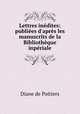 Lettres indites: publies d`aprs les manuscrits de la Bibliothque inpriale, Diane de Poitiers 