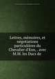 Lettres, mmoires, et ngotiations particulires du Chevalier d`Eon, . avec M.M. les Ducs de ., 