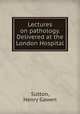 Lectures on pathology. Delivered at the London Hospital, Sutton, Henry Gawen 