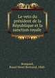 Le veto du president de la Republique et la sanction royale, Bompard, Raoul Henri Bertrand, 1860- 