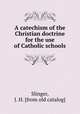 A catechism of the Christian doctrine for the use of Catholic schools, Slinger, J. H. [from old catalog] 