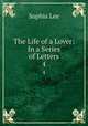 The Life of a Lover: In a Series of Letters. 4, Sophia Lee 