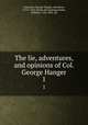 The lie, adventures, and opinions of Col. George Hanger. 1, Coleraine, George Hanger, 4th baron, 1751?-1824. [from old catalog],Combe, William, 1742-1823. ed 