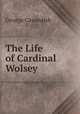 The Life of Cardinal Wolsey ., George Cavendish 