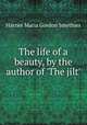 The life of a beauty, by the author of `The jilt`., Harriet Maria Gordon Smythies 