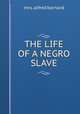 THE LIFE OF A NEGRO SLAVE., mrs. alfred barnard 
